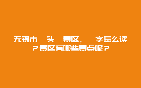 无锡市鼋头渚景区，鼋字怎么读？景区有哪些景点呢？