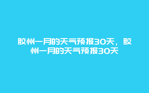 胶州一月的天气预报30天，胶州一月的天气预报30天