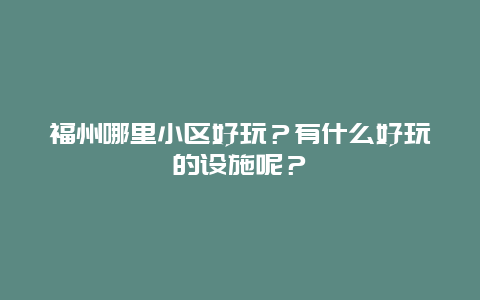福州哪里小区好玩？有什么好玩的设施呢？