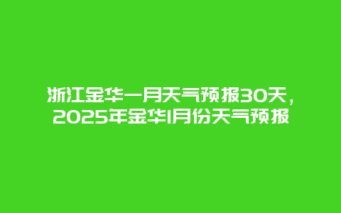 浙江金华一月天气预报30天，2025年金华1月份天气预报