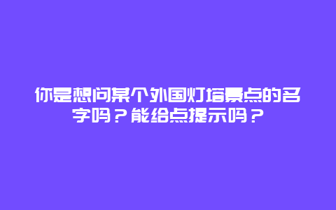 你是想问某个外国灯塔景点的名字吗？能给点提示吗？