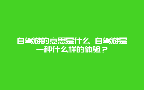 自驾游的意思是什么 自驾游是一种什么样的体验？
