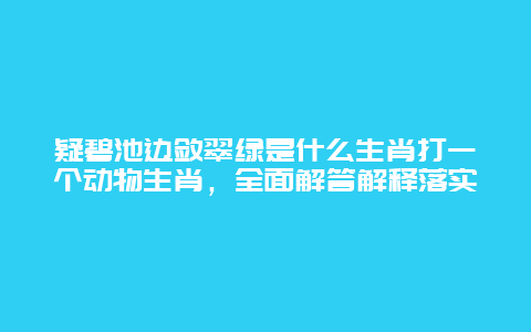 疑碧池边敛翠绿是什么生肖打一个动物生肖，全面解答解释落实