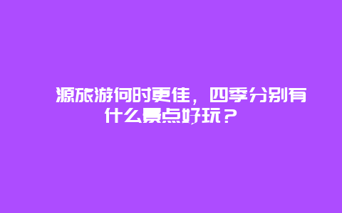 婺源旅游何时更佳，四季分别有什么景点好玩？
