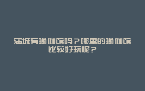 蒲城有瑜伽馆吗？哪里的瑜伽馆比较好玩呢？