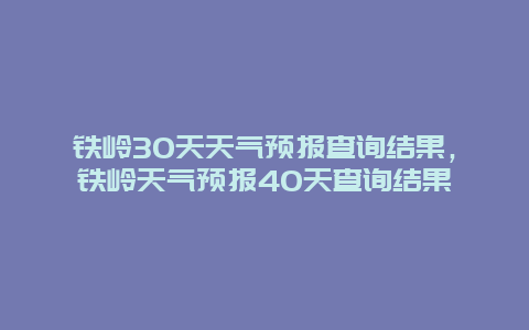 铁岭30天天气预报查询结果，铁岭天气预报40天查询结果