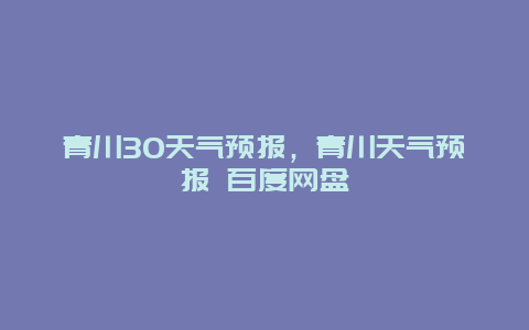青川30天气预报，青川天气预报 百度网盘