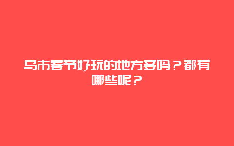 乌市春节好玩的地方多吗？都有哪些呢？