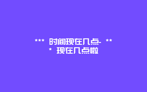 *** 时间现在几点- *** 现在几点啦