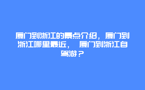 厦门到浙江的景点介绍，厦门到浙江哪里最近， 厦门到浙江自驾游？