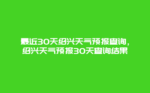 最近30天绍兴天气预报查询，绍兴天气预报30天查询结果