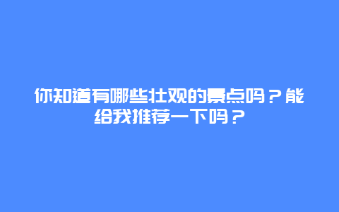 你知道有哪些壮观的景点吗？能给我推荐一下吗？