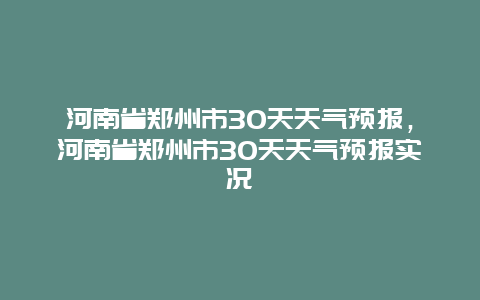 河南省郑州市30天天气预报，河南省郑州市30天天气预报实况