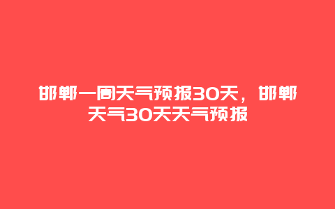 邯郸一周天气预报30天，邯郸天气30天天气预报