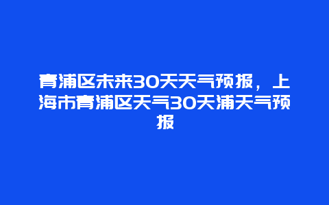 青浦区未来30天天气预报，上海市青浦区天气30天浦天气预报