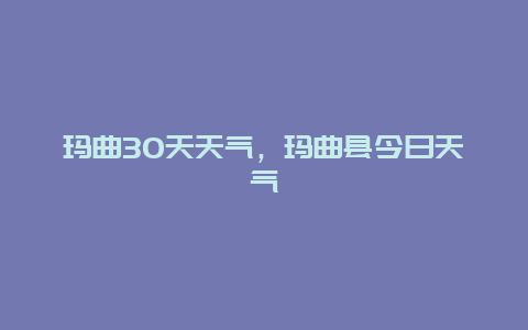 玛曲30天天气，玛曲县今日天气
