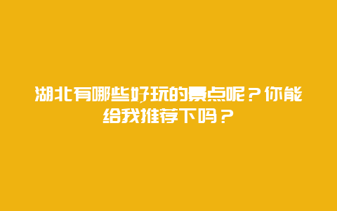 湖北有哪些好玩的景点呢？你能给我推荐下吗？