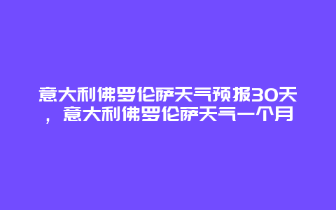 意大利佛罗伦萨天气预报30天，意大利佛罗伦萨天气一个月