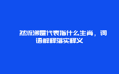 泫然流涕是代表指什么生肖，词语解释落实释义