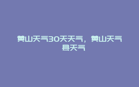 黄山天气30天天气，黄山天气歙县天气