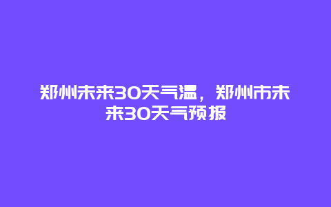 郑州未来30天气温，郑州市未来30天气预报