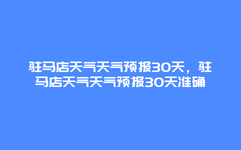 驻马店天气天气预报30天，驻马店天气天气预报30天准确