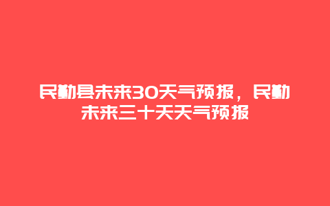 民勤县未来30天气预报，民勤未来三十天天气预报