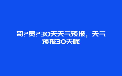 哥?员?30天天气预报，天气预报30天呢