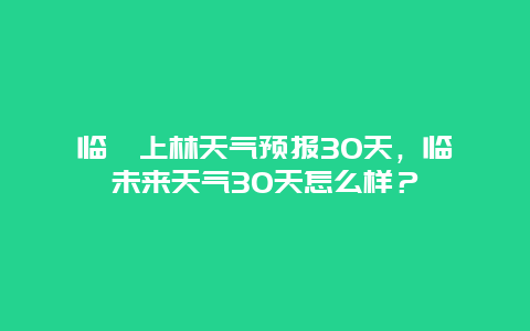 临朐上林天气预报30天，临朐未来天气30天怎么样？