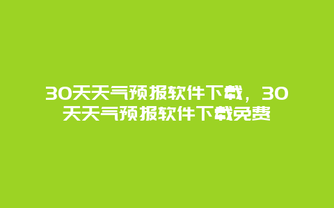 30天天气预报软件下载，30天天气预报软件下载免费