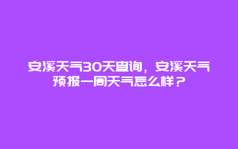安溪天气30天查询，安溪天气预报一周天气怎么样？