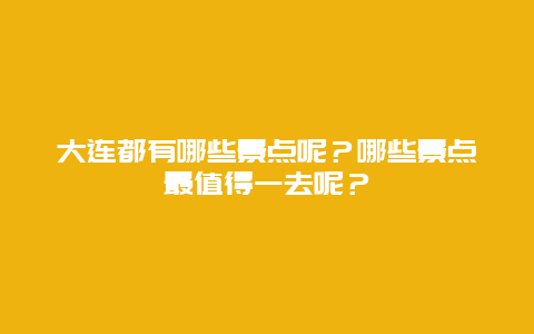 大连都有哪些景点呢？哪些景点最值得一去呢？