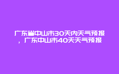 广东省中山市30天内天气预报，广东中山市40天天气预报