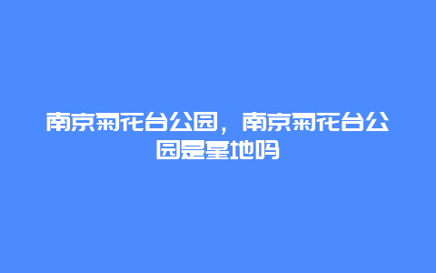 南京菊花台公园，南京菊花台公园是墓地吗