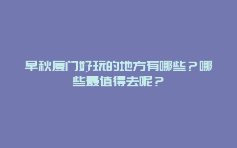 早秋厦门好玩的地方有哪些？哪些最值得去呢？