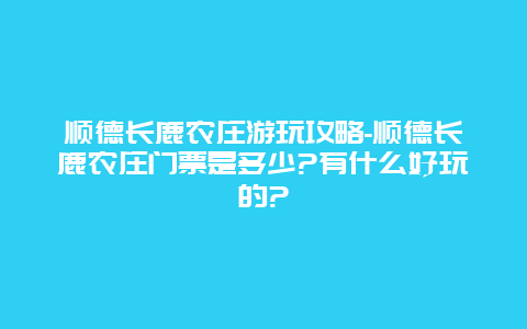 顺德长鹿农庄游玩攻略-顺德长鹿农庄门票是多少?有什么好玩的?