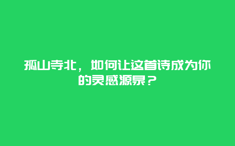 孤山寺北，如何让这首诗成为你的灵感源泉？