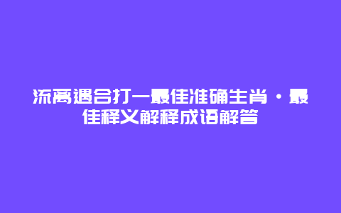 流离遇合打一最佳准确生肖·最佳释义解释成语解答