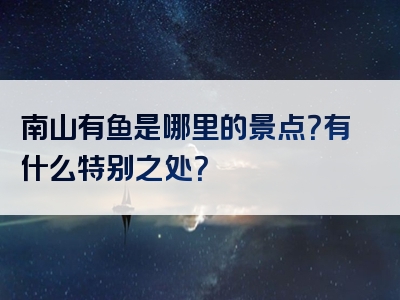 南山有鱼是哪里的景点？有什么特别之处？
