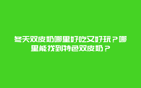 冬天双皮奶哪里好吃又好玩？哪里能找到特色双皮奶？