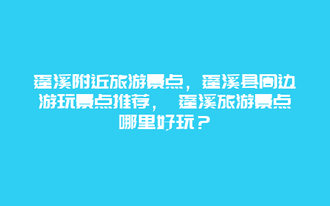 蓬溪附近旅游景点，蓬溪县周边游玩景点推荐， 蓬溪旅游景点哪里好玩？