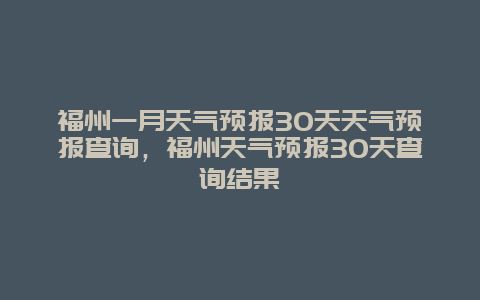福州一月天气预报30天天气预报查询，福州天气预报30天查询结果