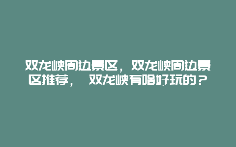 双龙峡周边景区，双龙峡周边景区推荐， 双龙峡有啥好玩的？