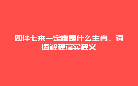 四伴七来一定赢是什么生肖，词语解释落实释义
