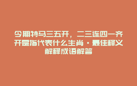 今期特马三五开，二三连四一齐开是指代表什么生肖·最佳释义解释成语解答