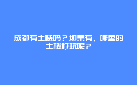 成都有土楼吗？如果有，哪里的土楼好玩呢？