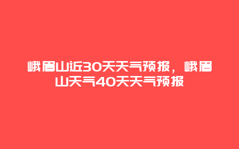 峨眉山近30天天气预报，峨眉山天气40天天气预报