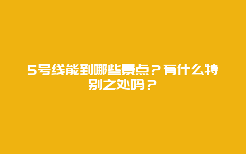 5号线能到哪些景点？有什么特别之处吗？