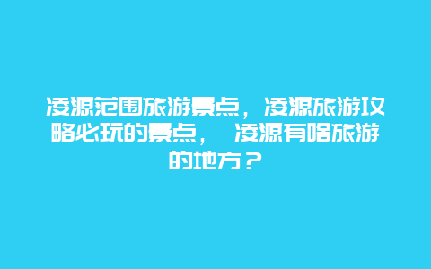 凌源范围旅游景点，凌源旅游攻略必玩的景点， 凌源有啥旅游的地方？