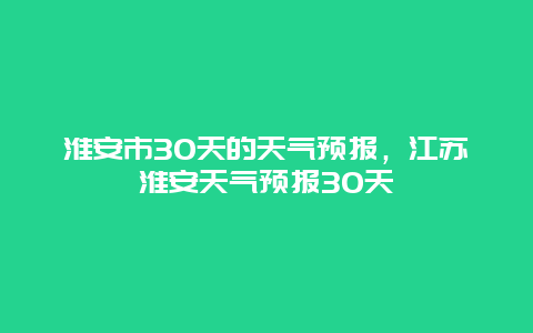 淮安市30天的天气预报，江苏淮安天气预报30天